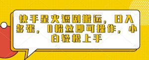 快手星火短剧搬运，日入多张，0粉丝即可操作，小白轻松上手【揭秘】-第一资源库