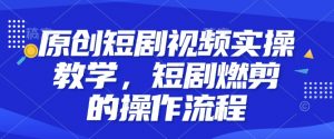 原创短剧视频实操教学，短剧燃剪的操作流程-互联网资源大全网