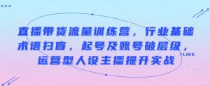 直播带货流量训练营，行业基础术语扫盲，起号及账号破层级，运营型人设主播提升实战-互联网资源大全网