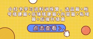 小红书学习资料训练营,选品篇+账号搭建篇+店铺搭建篇+内容篇+私域篇+后端升级篇-互联网资源大全网