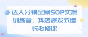 达人分销全案SOP实操训练营,抖店爆发式增长必修课-互联网资源大全网