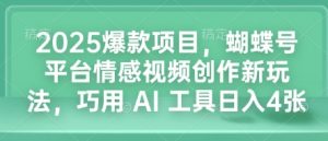 2025爆款项目,蝴蝶号平台情感视频创作新玩法,巧用 AI 工具日入4张-互联网资源大全网