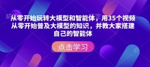 从零开始玩转大模型和智能体，​用35个视频从零开始普及大模型的知识，并教大家搭建自己的智能体-互联网资源大全网