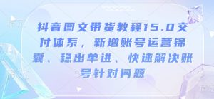 抖音图文带货教程15.0交付体系,新增账号运营锦囊、稳出单进、快速解决账号针对问题-互联网资源大全网