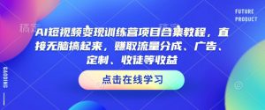 AI短视频变现训练营项目合集教程,直接无脑搞起来,赚取流量分成、广告、定制、收徒等收益-互联网资源大全网