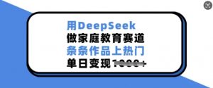 用DeepSeek做家庭教育赛道,条条作品上热门,单日变现多张-互联网资源大全网