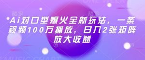 Ai对口型爆火全新玩法，一条视频100万播放，日入2张矩阵放大收益-互联网资源大全网