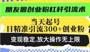朋友圈创业粉杠杆引流术,当天起号日精准引流300+创业粉,变现稳定,放大操作无上限-互联网资源大全网