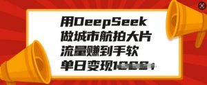 用DeepSeek做城市航拍大片,流量赚到手软,单日变现多张-互联网资源大全网
