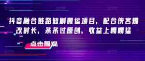 抖音融合链路短剧搬运项目，配合侠客爆改时长，条条过原创，收益嘎嘎猛-互联网资源大全网