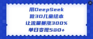 用DeepSeek做3D儿童绘本,让流量暴涨300%,单日变现多张-互联网资源大全网