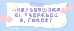 小说推文最新玩法(视频标记),单条视频收益四位数,详细教程来了-互联网资源大全网