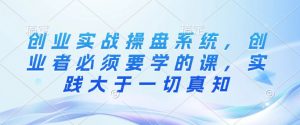 创业实战操盘系统,创业者必须要学的课,实践大于一切真知-互联网资源大全网