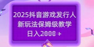 2025抖音游戏发行人新玩法，保姆级教学，日入多张-互联网资源大全网