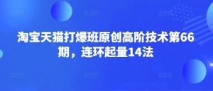 淘宝天猫打爆班原创高阶技术第66期，连环起量14法-互联网资源大全网