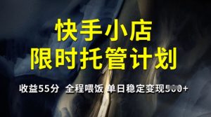 快手小店限时托管计划,收益55分,全程喂饭,单日稳定变现5张【揭秘】-互联网资源大全网