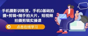 手机摄影训练营，手机0基础拍摄+剪辑+随手拍大片，短视频拍摄剪辑实操课-第一资源库