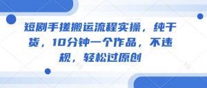 短剧手搓搬运流程实操,纯干货,10分钟一个作品,不违规,轻松过原创-互联网资源大全网