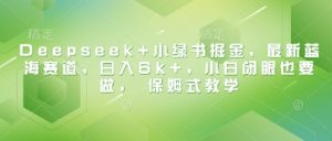 Deepseek+小绿书掘金，最新蓝海赛道，日入6k+，小白闭眼也要做， 保姆式教学-互联网资源大全网