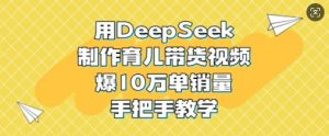 用DeepSeek制作育儿带货视频,爆10W单销量,手把手教学-互联网资源大全网