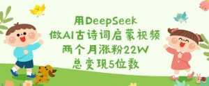 用DeepSeek做AI古诗词启蒙视频,两个月涨粉22W,总变现5位数-互联网资源大全网