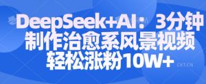 Deepseek+AI: 3分钟制作治愈系风景视频轻松涨粉10W-互联网资源大全网