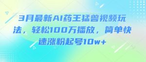 3月最新AI药王猛兽视频玩法，轻松100W播放，简单快速涨粉起号10w+-互联网资源大全网