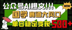 公众号AI爆文,国学赛道大风口,小白轻松上手,单日稳定变现5张-互联网资源大全网