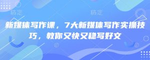 新媒体写作课,7大新媒体写作实操技巧,教你又快又稳写好文-互联网资源大全网