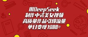 用DeepSeek制作中式美女视频,高质量作品引爆流量,单日变现多张-互联网资源大全网