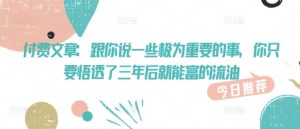 付费文章:跟你说一些极为重要的事,你只要悟透了 三年后 就能富的流油-互联网资源大全网