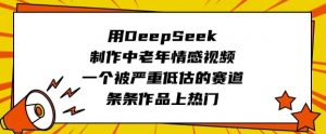 用DeepSeek制作中老年情感视频,一个被严重低估的赛道,条条作品上热门-互联网资源大全网