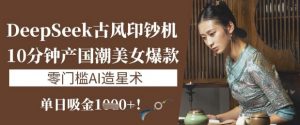 DeepSeek古风印钞机:10分钟产国潮美女爆款,单日吸金1k+,零门槛AI造星术-互联网资源大全网