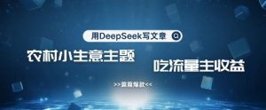 用DeepSeek写农村创业小项目，篇篇爆款，暴力引流，吃流量主收益变现-互联网资源大全网