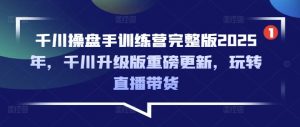 千川操盘手训练营完整版2025年,千川升级版重磅更新,玩转直播带货-互联网资源大全网