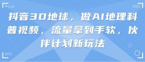 抖音3D地球，做AI地理科普视频，流量拿到手软，伙伴计划新玩法-互联网资源大全网