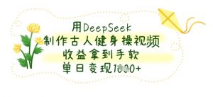 用DeepSeek制作古人健身操视频，收益拿到手软，单日变现数张-互联网资源大全网