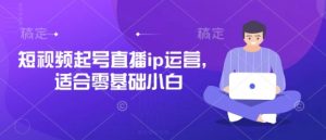 短视频起号直播ip运营，适合零基础小白-互联网资源大全网