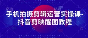 手机拍摄剪辑运营实操课-抖音剪映醒图教程-互联网资源大全网