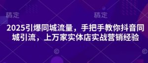 2025引爆同城流量,手把手教你抖音同城引流,上万家实体店实战营销经验-互联网资源大全网