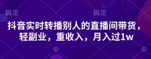 抖音实时转播别人的直播间带货,轻副业,重收入,月入过1w-互联网资源大全网