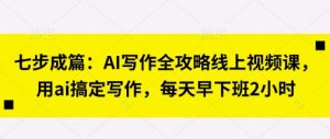 七步成篇:AI写作全攻略线上视频课,用ai搞定写作,每天早下班2小时-互联网资源大全网