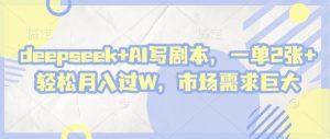 deepseek+AI写剧本，一单2张+ 轻松月入过W，市场需求巨大-互联网资源大全网