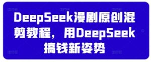 DeepSeek漫剧原创混剪教程,用DeepSeek搞钱新姿势-互联网资源大全网