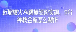 近期爆火AI跳操涨粉实操,5分钟教会你怎么制作-互联网资源大全网
