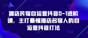 酒店民宿自运营抖音0-1进阶课,主打最懂酒店名宿人的自运营抖音打法-互联网资源大全网