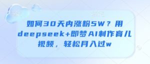 如何30天内涨粉5W?用deepseek+即梦AI制作育儿视频,轻松月入过w-互联网资源大全网