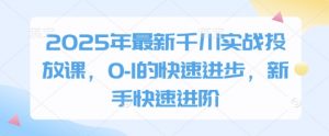 2025年最新千川实战投放课,0-1的快速进步,新手快速进阶-互联网资源大全网