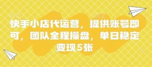 快手小店代运营，提供账号即可，团队全程操盘，单日稳定变现5张【揭秘】-互联网资源大全网