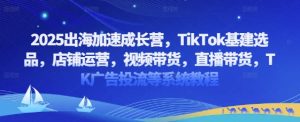 2025出海加速成长营,TikTok基建选品,店铺运营,视频带货,直播带货,TK广告投流等系统教程-第一资源库